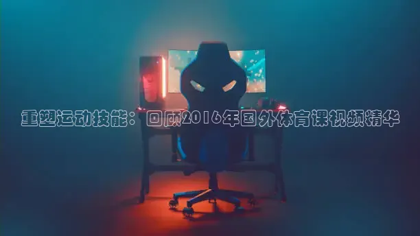 重塑运动技能：回顾2016年国外体育课视频精华